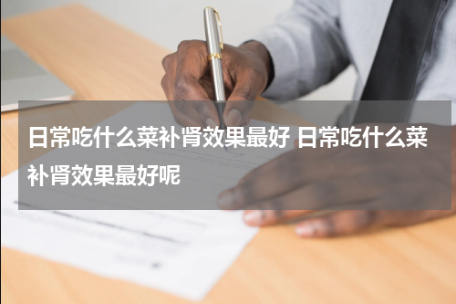 日常吃什么菜补肾效果最好 日常吃什么菜补肾效果最好呢