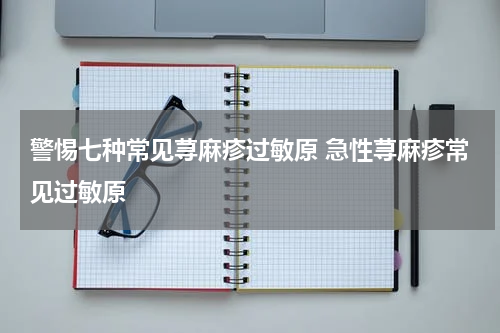 警惕七种常见荨麻疹过敏原 急性荨麻疹常见过敏原