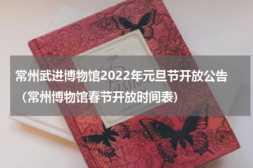 常州武进博物馆2022年元旦节开放公告（常州博物馆春节开放时间表）