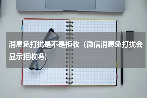 消息免打扰是不是拒收（微信消息免打扰会显示拒收吗）