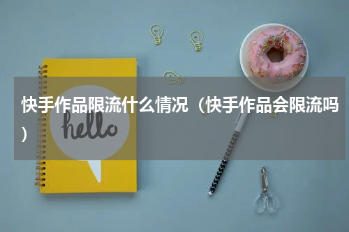 快手作品限流什么情况（快手作品会限流吗）
