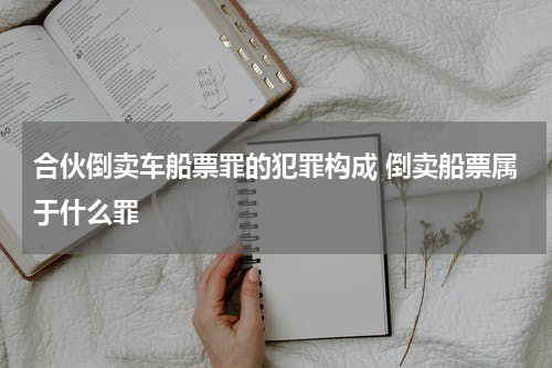 合伙倒卖车船票罪的犯罪构成 倒卖船票属于什么罪
