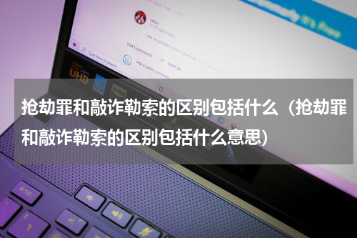 抢劫罪和敲诈勒索的区别包括什么（抢劫罪和敲诈勒索的区别包括什么意思）