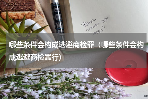 哪些条件会构成逃避商检罪（哪些条件会构成逃避商检罪行）