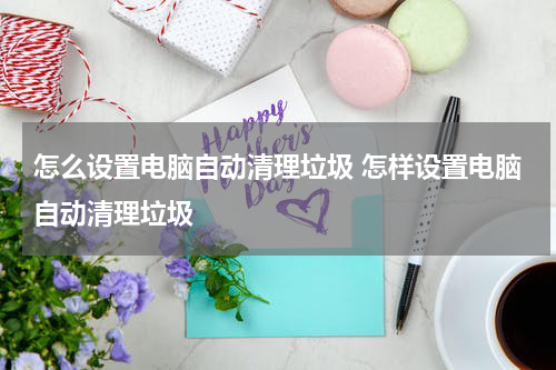 怎么设置电脑自动清理垃圾 怎样设置电脑自动清理垃圾