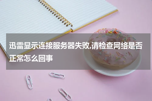 迅雷显示连接服务器失败,请检查网络是否正常怎么回事