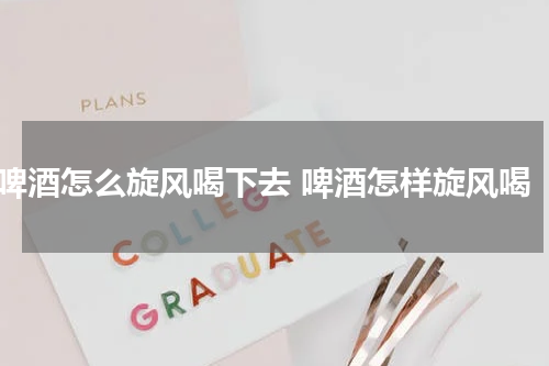 啤酒怎么旋风喝下去 啤酒怎样旋风喝