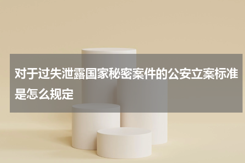 对于过失泄露国家秘密案件的公安立案标准是怎么规定
