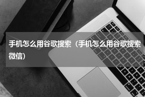 手机怎么用谷歌搜索（手机怎么用谷歌搜索微信）