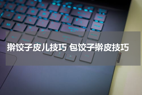 擀饺子皮儿技巧 包饺子擀皮技巧