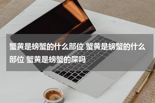 蟹黄是螃蟹的什么部位 蟹黄是螃蟹的什么部位 蟹黄是螃蟹的屎吗
