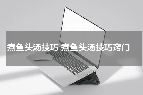 煮鱼头汤技巧 煮鱼头汤技巧窍门